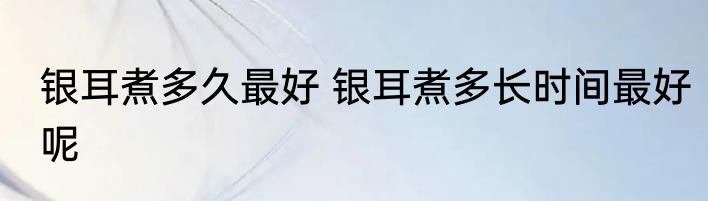银耳煮多久最好 银耳煮多长时间最好呢