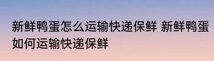 新鲜鸭蛋怎么运输快递保鲜 新鲜鸭蛋如何运输快递保鲜