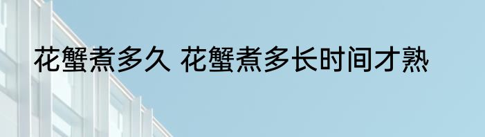 花蟹煮多久 花蟹煮多长时间才熟