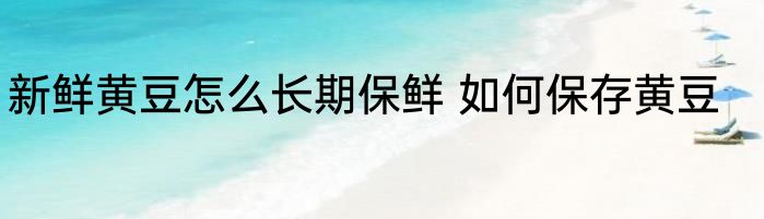 新鲜黄豆怎么长期保鲜 如何保存黄豆