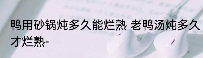 鸭用砂锅炖多久能烂熟 老鸭汤炖多久才烂熟-