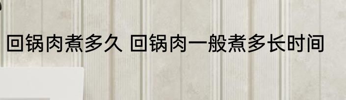 回锅肉煮多久 回锅肉一般煮多长时间