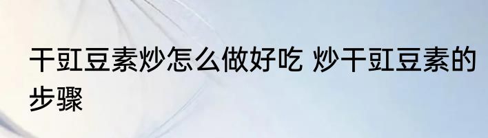 干豇豆素炒怎么做好吃 炒干豇豆素的步骤