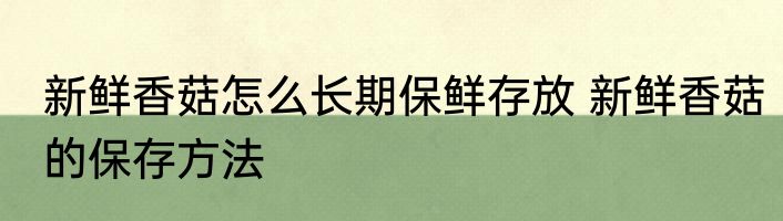 新鲜香菇怎么长期保鲜存放 新鲜香菇的保存方法