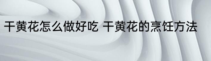 干黄花怎么做好吃 干黄花的烹饪方法