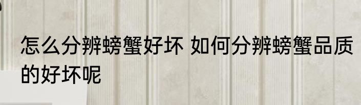 怎么分辨螃蟹好坏 如何分辨螃蟹品质的好坏呢