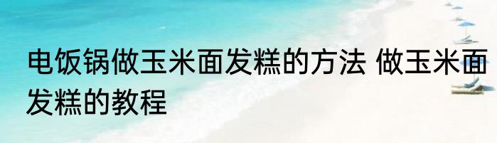 电饭锅做玉米面发糕的方法 做玉米面发糕的教程