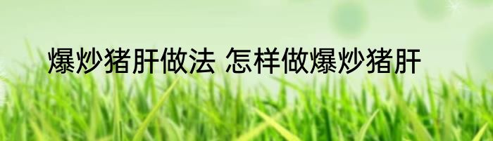 爆炒猪肝做法 怎样做爆炒猪肝