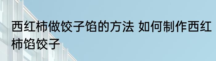 西红柿做饺子馅的方法 如何制作西红柿馅饺子