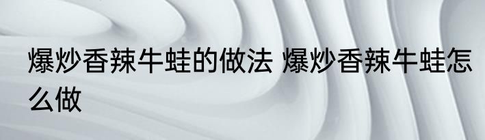 爆炒香辣牛蛙的做法 爆炒香辣牛蛙怎么做