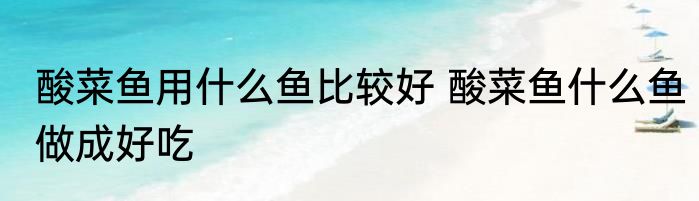酸菜鱼用什么鱼比较好 酸菜鱼什么鱼做成好吃