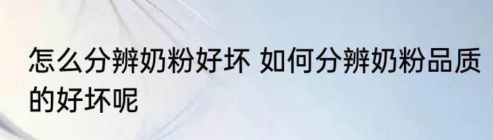 怎么分辨奶粉好坏 如何分辨奶粉品质的好坏呢