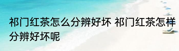 祁门红茶怎么分辨好坏 祁门红茶怎样分辨好坏呢