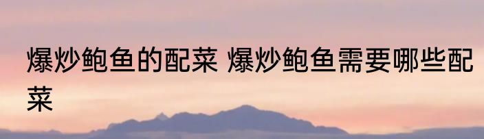 爆炒鲍鱼的配菜 爆炒鲍鱼需要哪些配菜