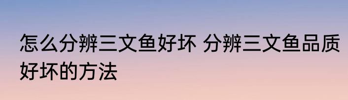 怎么分辨三文鱼好坏 分辨三文鱼品质好坏的方法