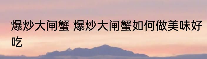 爆炒大闸蟹 爆炒大闸蟹如何做美味好吃
