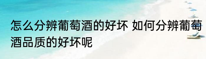 怎么分辨葡萄酒的好坏 如何分辨葡萄酒品质的好坏呢