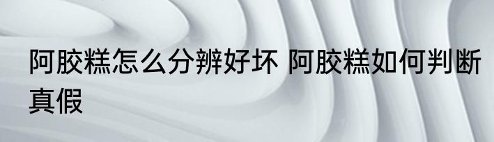 阿胶糕怎么分辨好坏 阿胶糕如何判断真假