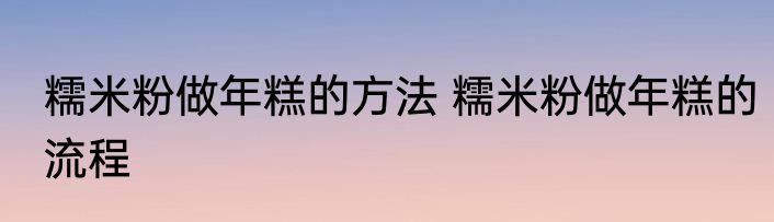 糯米粉做年糕的方法 糯米粉做年糕的流程