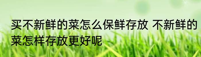 买不新鲜的菜怎么保鲜存放 不新鲜的菜怎样存放更好呢