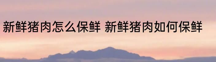 新鲜猪肉怎么保鲜 新鲜猪肉如何保鲜