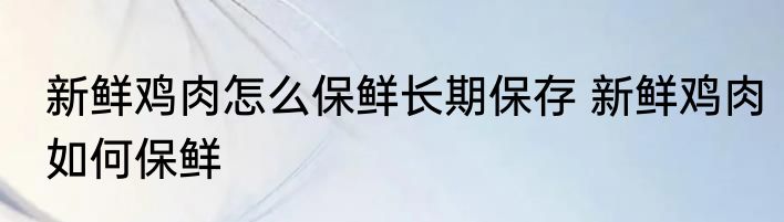 新鲜鸡肉怎么保鲜长期保存 新鲜鸡肉如何保鲜
