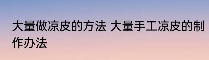大量做凉皮的方法 大量手工凉皮的制作办法