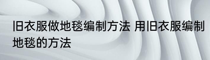 旧衣服做地毯编制方法 用旧衣服编制地毯的方法
