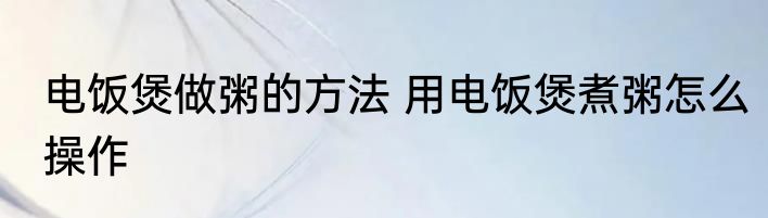 电饭煲做粥的方法 用电饭煲煮粥怎么操作