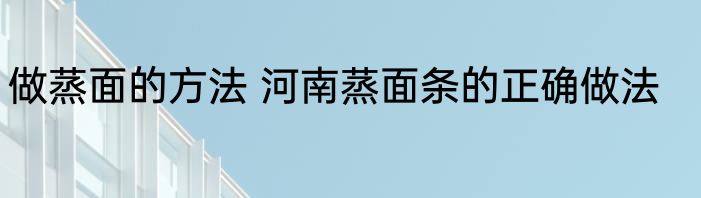 做蒸面的方法 河南蒸面条的正确做法