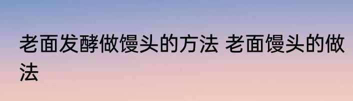 老面发酵做馒头的方法 老面馒头的做法