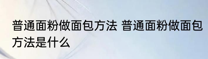 普通面粉做面包方法 普通面粉做面包方法是什么