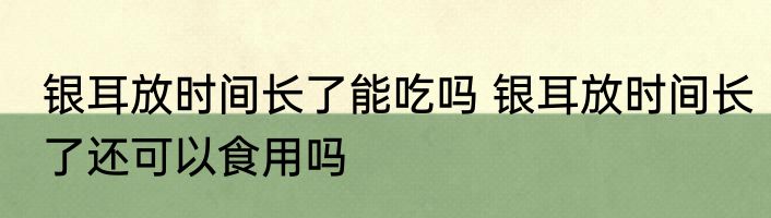 银耳放时间长了能吃吗 银耳放时间长了还可以食用吗