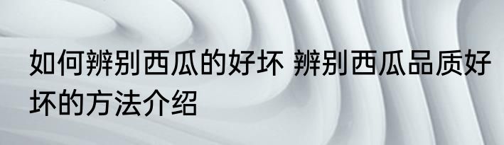 如何辨别西瓜的好坏 辨别西瓜品质好坏的方法介绍