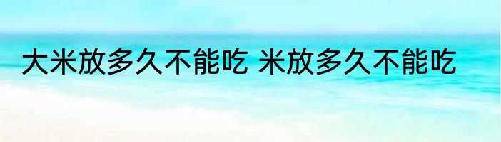 大米放多久不能吃 米放多久不能吃