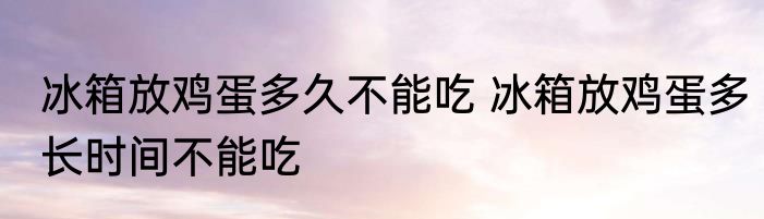 冰箱放鸡蛋多久不能吃 冰箱放鸡蛋多长时间不能吃