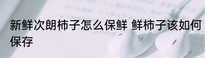 新鲜次朗柿子怎么保鲜 鲜柿子该如何保存