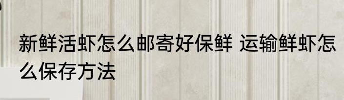 新鲜活虾怎么邮寄好保鲜 运输鲜虾怎么保存方法
