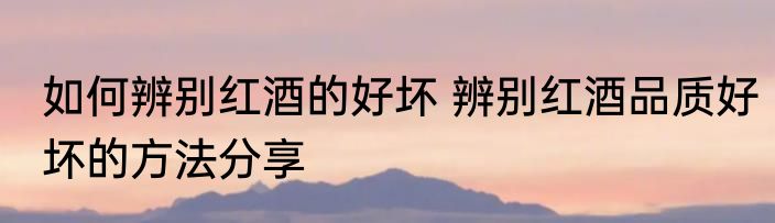 如何辨别红酒的好坏 辨别红酒品质好坏的方法分享