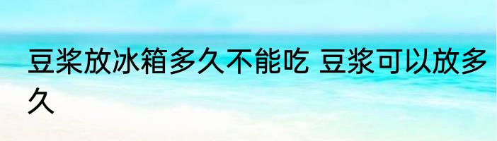 豆桨放冰箱多久不能吃 豆浆可以放多久