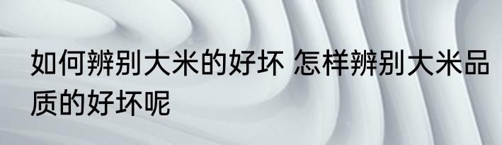 如何辨别大米的好坏 怎样辨别大米品质的好坏呢