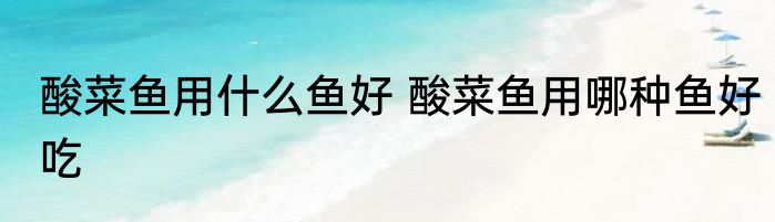 酸菜鱼用什么鱼好 酸菜鱼用哪种鱼好吃