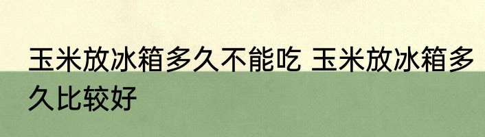 玉米放冰箱多久不能吃 玉米放冰箱多久比较好