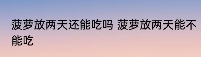 菠萝放两天还能吃吗 菠萝放两天能不能吃