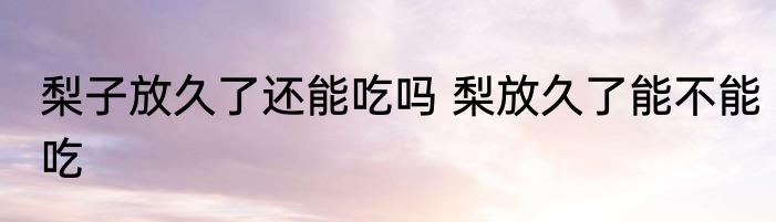 梨子放久了还能吃吗 梨放久了能不能吃