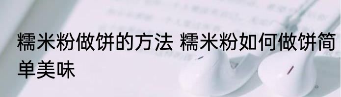糯米粉做饼的方法 糯米粉如何做饼简单美味