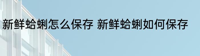 新鲜蛤蜊怎么保存 新鲜蛤蜊如何保存