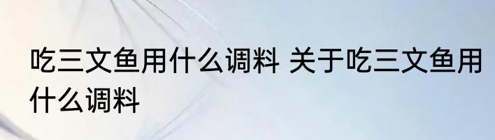 吃三文鱼用什么调料 关于吃三文鱼用什么调料