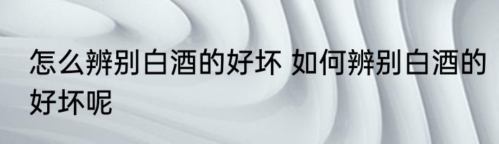 怎么辨别白酒的好坏 如何辨别白酒的好坏呢