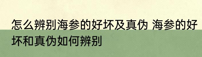 怎么辨别海参的好坏及真伪 海参的好坏和真伪如何辨别